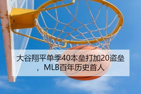 大谷翔平单季40本垒打加20盗垒，MLB百年历史首人
