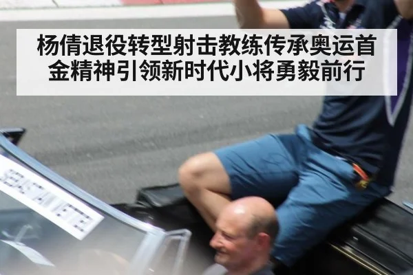 杨倩退役转型射击教练传承奥运首金精神引领新时代小将勇毅前行